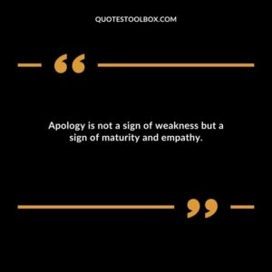 Apology is not a sign of weakness but a sign of maturity and empathy.