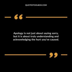 Apology is not just about saying sorry but it is about truly understanding and acknowledging the hurt youve caused.