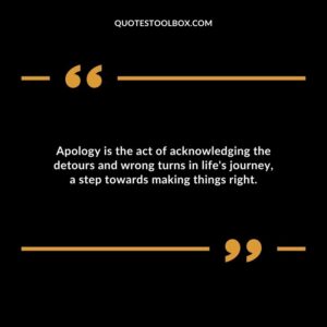 Apology is the act of acknowledging the detours and wrong turns in lifes journey a step towards making things right.