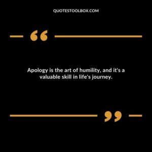 Apology is the art of humility and its a valuable skill in lifes journey. 1