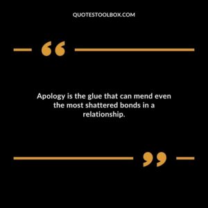 Apology is the glue that can mend even the most shattered bonds in a relationship.
