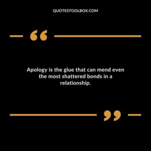Apology is the glue that can mend even the most shattered bonds in a relationship. 1