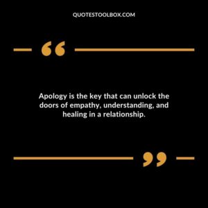 Apology is the key that can unlock the doors of empathy understanding and healing in a relationship.