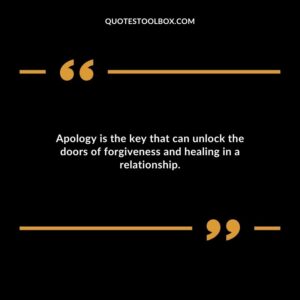 Apology is the key that can unlock the doors of forgiveness and healing in a relationship.