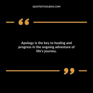 Apology is the key to healing and progress in the ongoing adventure of lifes journey.