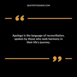 Apology is the language of reconciliation spoken by those who seek harmony in their lifes journey.