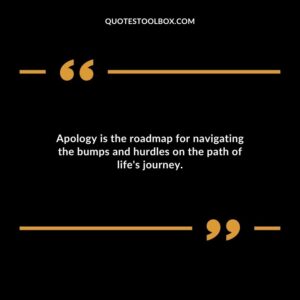 Apology is the roadmap for navigating the bumps and hurdles on the path of lifes journey.