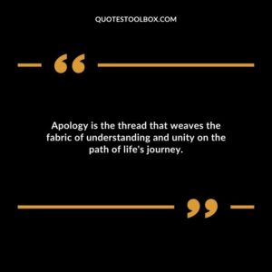 Apology is the thread that weaves the fabric of understanding and unity on the path of lifes journey.
