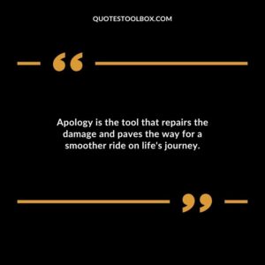 Apology is the tool that repairs the damage and paves the way for a smoother ride on lifes journey.