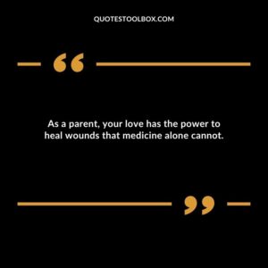 As a parent your love has the power to heal wounds that medicine alone cannot.
