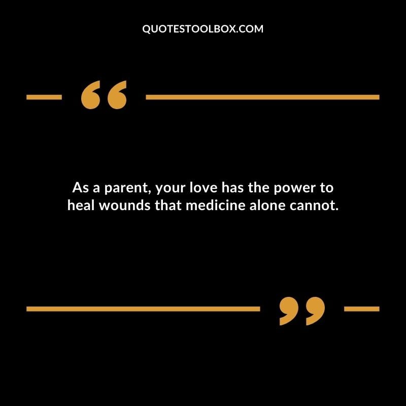 As a parent your love has the power to heal wounds that medicine alone cannot.