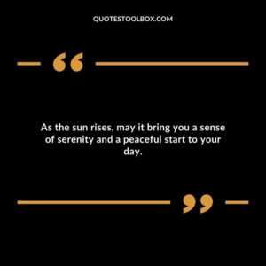 As the sun rises, may it bring you a sense of serenity and a peaceful start to your day.