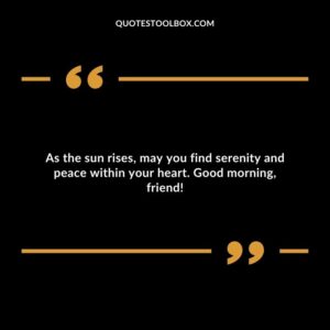 As the sun rises, may you find serenity and peace within your heart. Good morning, friend!