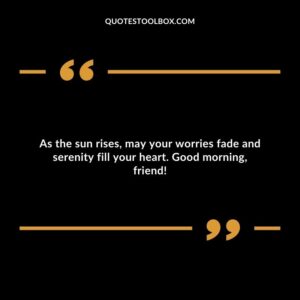As the sun rises, may your worries fade and serenity fill your heart. Good morning, friend!