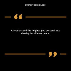 As you ascend the heights, you descend into the depths of inner peace.