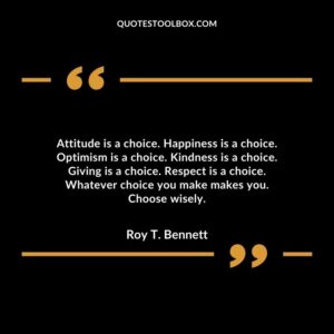 Attitude is a choice. Happiness is a choice. Optimism is a choice. Kindness is a choice. Giving is a choice. Respect is a choice. Whatever choice you make makes you. Choose wisely.