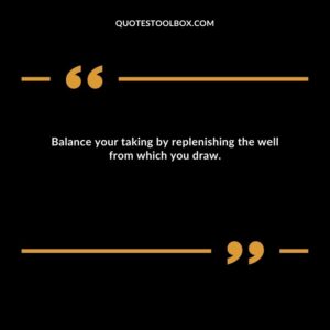 Balance your taking by replenishing the well from which you draw.