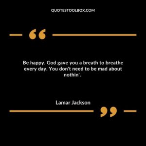Be happy. God gave you a breath to breathe every day. You don't need to be mad about nothin'.