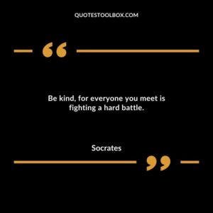 Be kind for everyone you meet is fighting a hard battle.