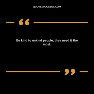 Be kind to unkind people, they need it the most.