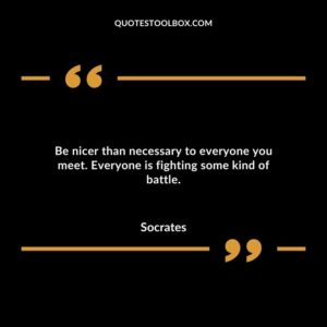 Be nicer than necessary to everyone you meet. Everyone is fighting some kind of battle.