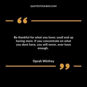 Be thankful for what you have; youll end up having more. If you concentrate on what you dont have, you will never, ever have enough.