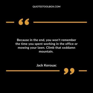 Because in the end, you won't remember the time you spent working in the office or mowing your lawn. Climb that xxddamn mountain.