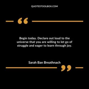 Begin today. Declare out loud to the universe that you are willing to let go of struggle and eager to learn through joy.