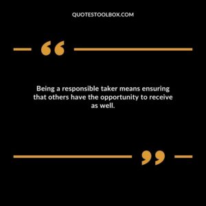Being a responsible taker means ensuring that others have the opportunity to receive as well.