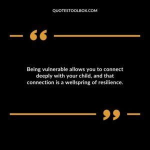 Being vulnerable allows you to connect deeply with your child and that connection is a wellspring of resilience.
