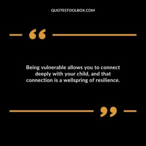Being vulnerable allows you to connect deeply with your child and that connection is a wellspring of resilience.
