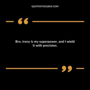 Bro irony is my superpower and I wield it with precision.