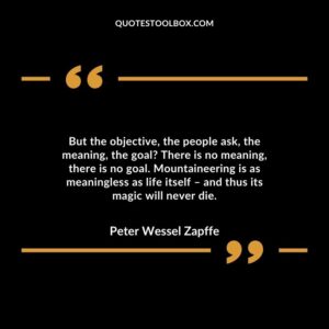But the objective, the people ask, the meaning, the goal? There is no meaning, there is no goal. Mountaineering is as meaningless as life itself – and thus its magic will never die.