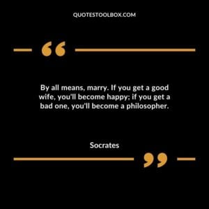 By all means marry. If you get a good wife youll become happy if you get a bad one youll become a philosopher.