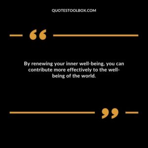 By renewing your inner well being, you can contribute more effectively to the well being of the world.