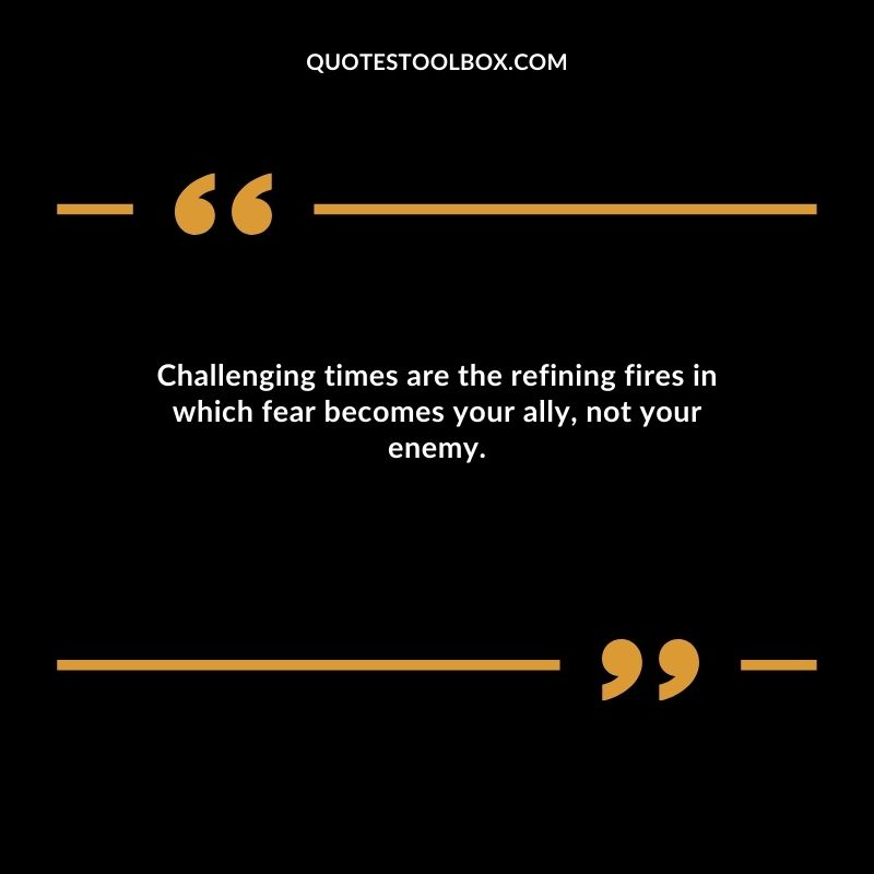 Challenging times are the refining fires in which fear becomes your ally, not your enemy.