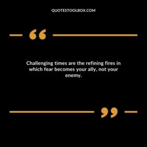 Challenging times are the refining fires in which fear becomes your ally, not your enemy.