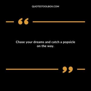 Chase your dreams and catch a popsicle on the way.