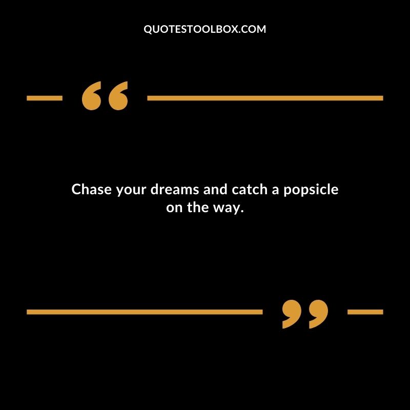 Chase your dreams and catch a popsicle on the way.