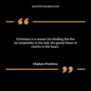 Christmas is a season for kindling the fire for hospitality in the hall, the genial flame of charity in the heart.