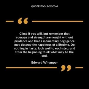 Climb if you will, but remember that courage and strength are nought without prudence and that a momentary negligence may destroy the happiness of a lifetime.