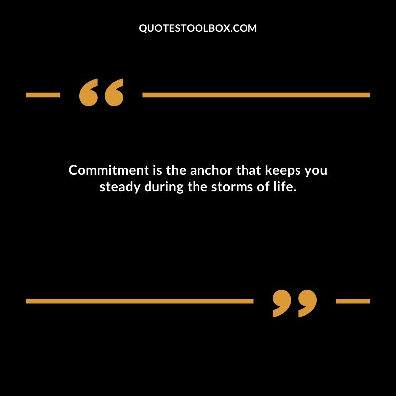 Commitment is the anchor that keeps you steady during the storms of life.