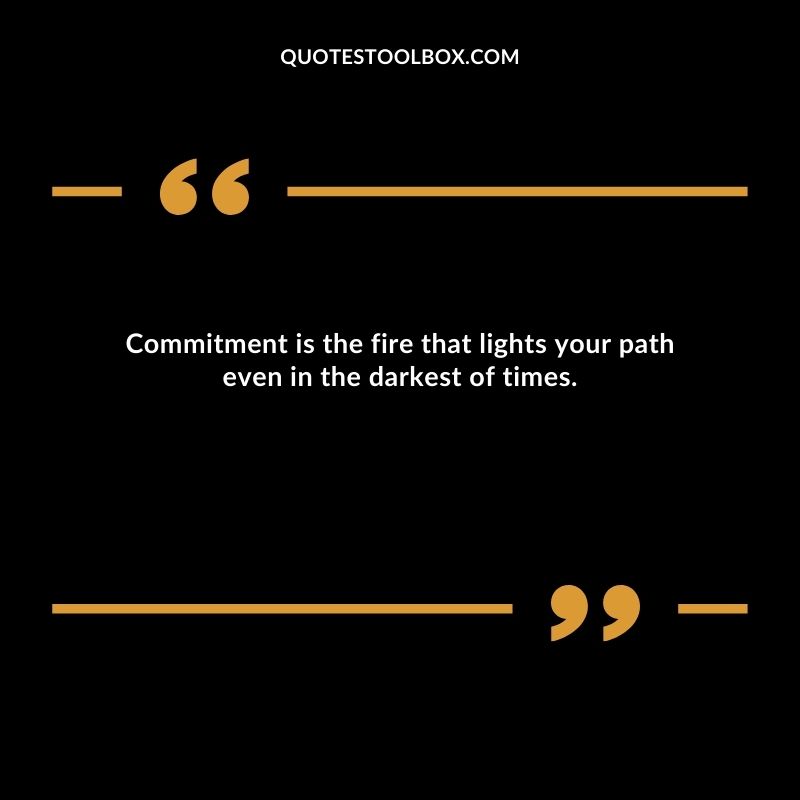 Commitment is the fire that lights your path even in the darkest of times.