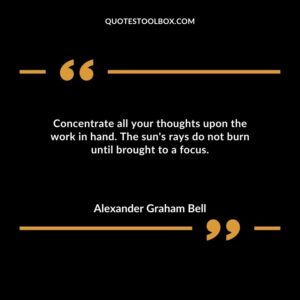 Concentrate all your thoughts upon the work in hand. The suns rays do not burn until brought to a focus.