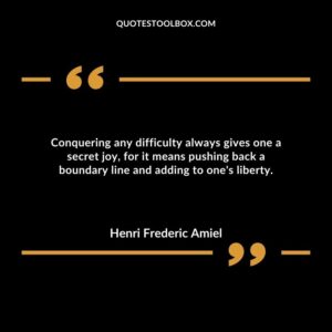 Conquering any difficulty always gives one a secret joy, for it means pushing back a boundary line and adding to one's liberty.