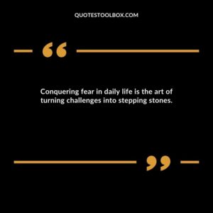 Conquering fear in daily life is the art of turning challenges into stepping stones.