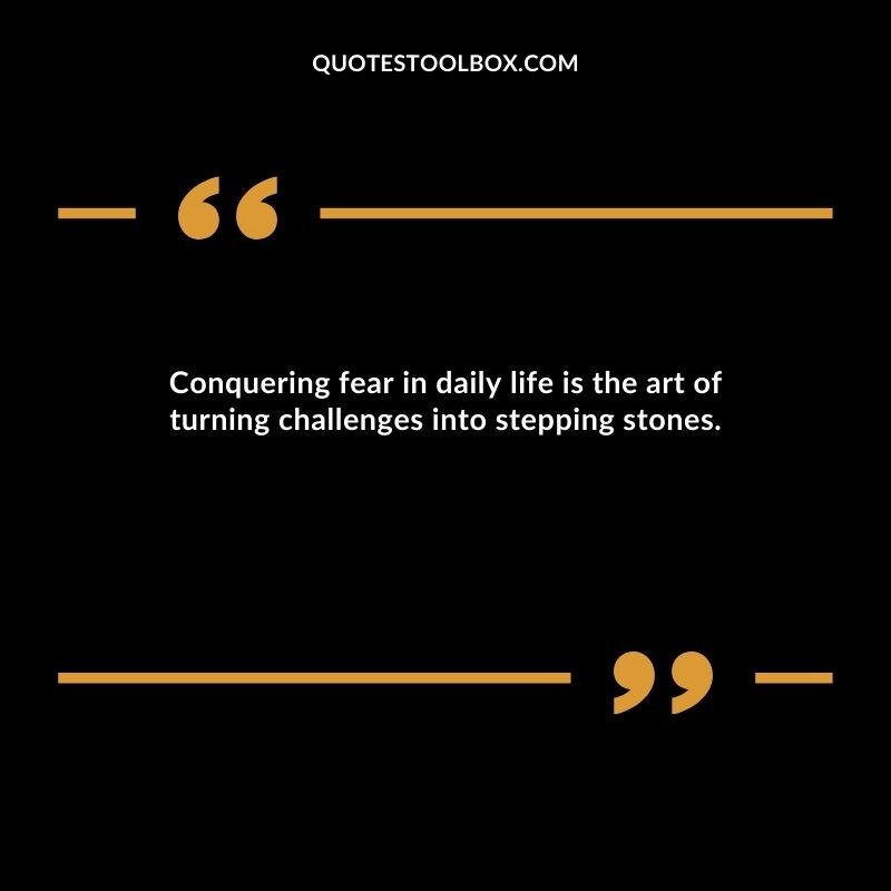 Conquering fear in daily life is the art of turning challenges into stepping stones.