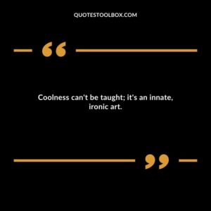 Coolness cant be taught its an innate ironic art.