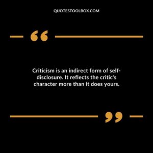 Criticism is an indirect form of self disclosure. It reflects the critics character more than it does yours.