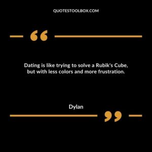 Dating is like trying to solve a Rubik's Cube, but with less colors and more frustration.